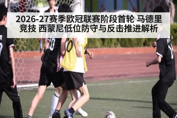 2026-27赛季欧冠联赛阶段首轮 马德里竞技 西蒙尼低位防守与反击推进解析