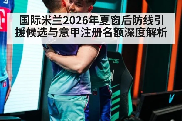 国际米兰2026年夏窗后防线引援候选与意甲注册名额深度解析