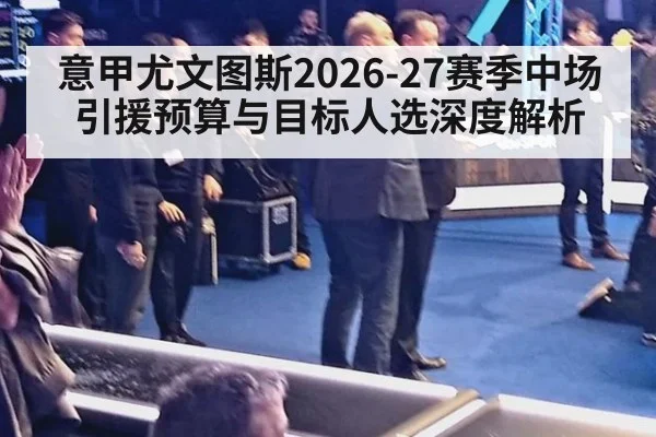 意甲尤文图斯2026-27赛季中场引援预算与目标人选深度解析