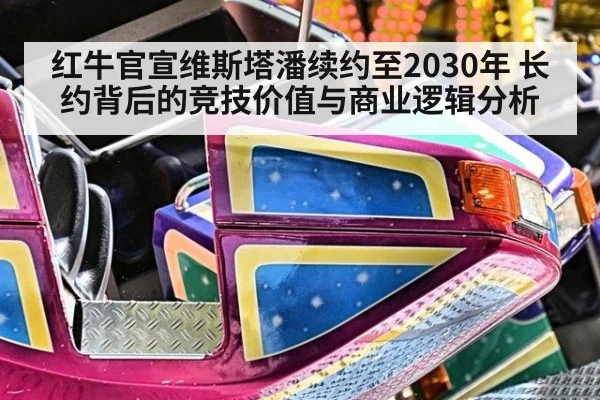 红牛官宣维斯塔潘续约至2030年 长约背后的竞技价值与商业逻辑分析