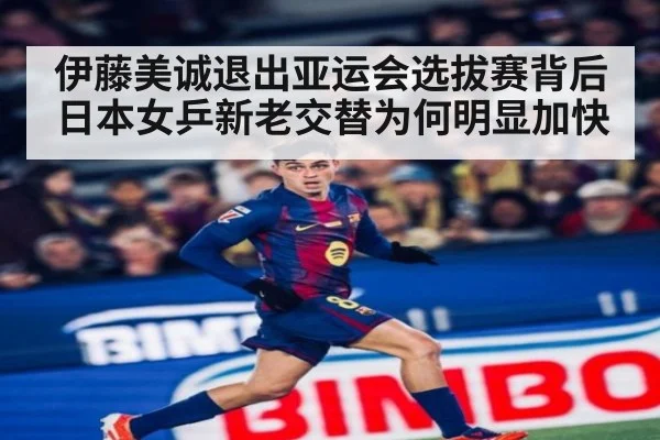 伊藤美诚退出亚运会选拔赛背后 日本女乒新老交替为何明显加快