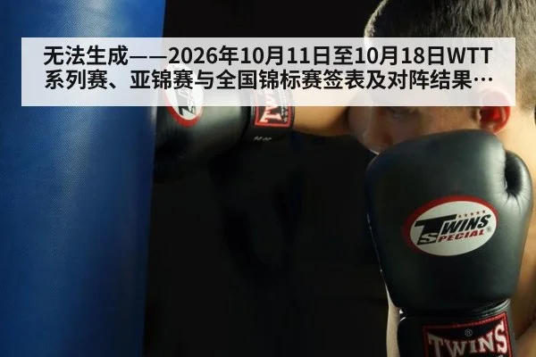 无法生成——2026年10月11日至10月18日WTT系列赛、亚锦赛与全国锦标赛签表及对阵结果均无可核验公开来源（请求编号53-乒乓球，并发槽位6）